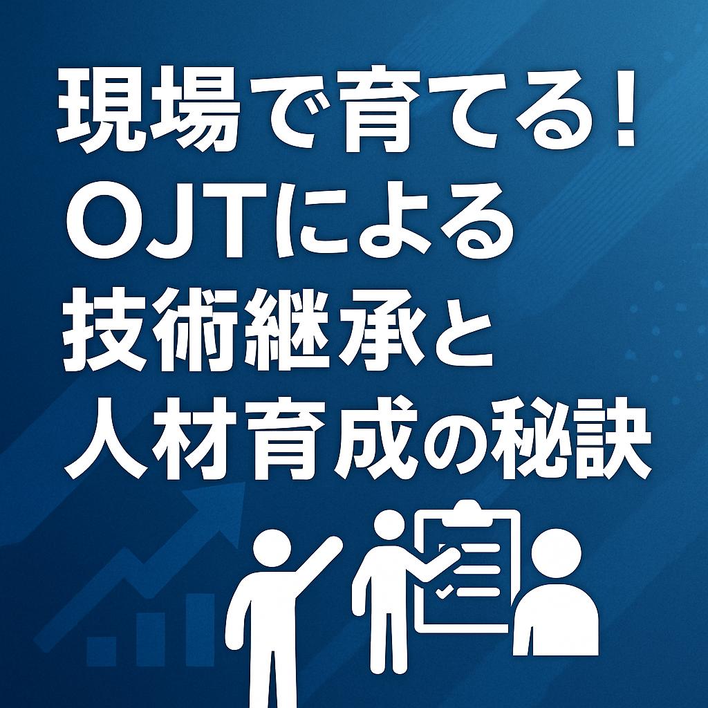 現場で育てる！OJTによる技術継承と人材育成の秘訣